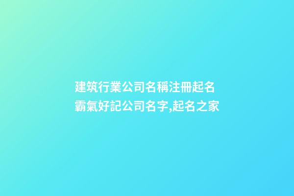 建筑行業公司名稱注冊起名 霸氣好記公司名字,起名之家